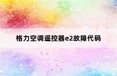 格力空调遥控器e2故障代码