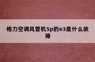 格力空调风管机5p的e3是什么故障