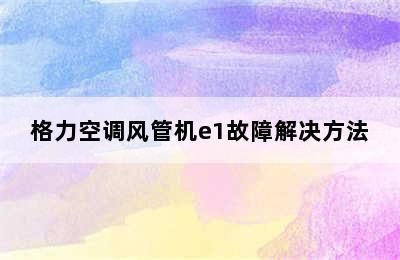 格力空调风管机e1故障解决方法