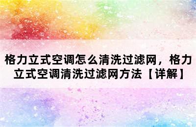 格力立式空调怎么清洗过滤网，格力立式空调清洗过滤网方法【详解】