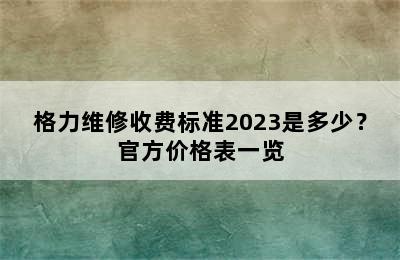 格力维修收费标准2023是多少？官方价格表一览