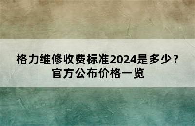 格力维修收费标准2024是多少？官方公布价格一览