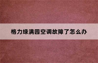 格力绿满园空调故障了怎么办