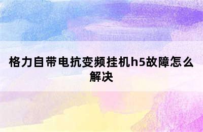 格力自带电抗变频挂机h5故障怎么解决