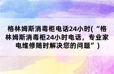 格林姆斯消毒柜电话24小时(“格林姆斯消毒柜24小时电话，专业家电维修随时解决您的问题”)