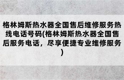 格林姆斯热水器全国售后维修服务热线电话号码(格林姆斯热水器全国售后服务电话，尽享便捷专业维修服务)