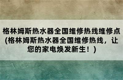 格林姆斯热水器全国维修热线维修点(格林姆斯热水器全国维修热线，让您的家电焕发新生！)