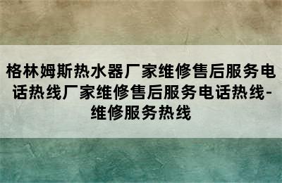 格林姆斯热水器厂家维修售后服务电话热线厂家维修售后服务电话热线-维修服务热线