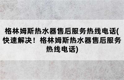 格林姆斯热水器售后服务热线电话(快速解决！格林姆斯热水器售后服务热线电话)