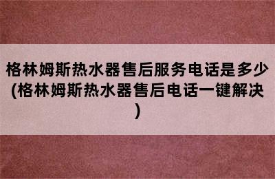 格林姆斯热水器售后服务电话是多少(格林姆斯热水器售后电话一键解决)