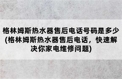 格林姆斯热水器售后电话号码是多少(格林姆斯热水器售后电话，快速解决你家电维修问题)