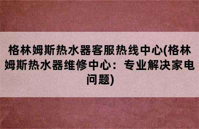 格林姆斯热水器客服热线中心(格林姆斯热水器维修中心：专业解决家电问题)