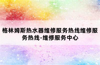 格林姆斯热水器维修服务热线维修服务热线-维修服务中心