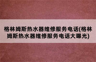 格林姆斯热水器维修服务电话(格林姆斯热水器维修服务电话大曝光)