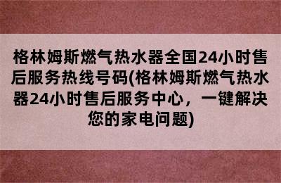 格林姆斯燃气热水器全国24小时售后服务热线号码(格林姆斯燃气热水器24小时售后服务中心，一键解决您的家电问题)