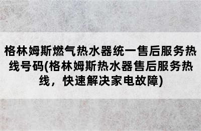 格林姆斯燃气热水器统一售后服务热线号码(格林姆斯热水器售后服务热线，快速解决家电故障)