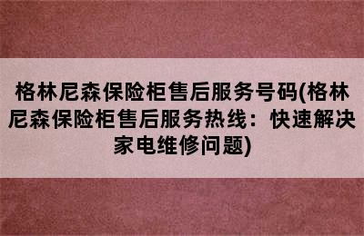 格林尼森保险柜售后服务号码(格林尼森保险柜售后服务热线：快速解决家电维修问题)