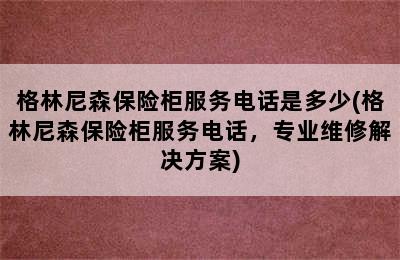 格林尼森保险柜服务电话是多少(格林尼森保险柜服务电话，专业维修解决方案)