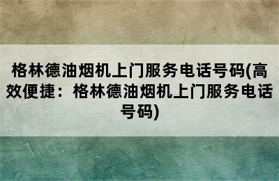 格林德油烟机上门服务电话号码(高效便捷：格林德油烟机上门服务电话号码)