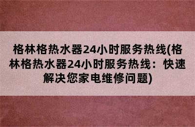 格林格热水器24小时服务热线(格林格热水器24小时服务热线：快速解决您家电维修问题)