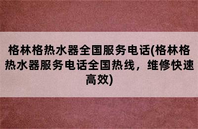 格林格热水器全国服务电话(格林格热水器服务电话全国热线，维修快速高效)