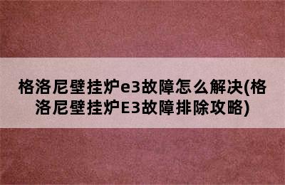 格洛尼壁挂炉e3故障怎么解决(格洛尼壁挂炉E3故障排除攻略)