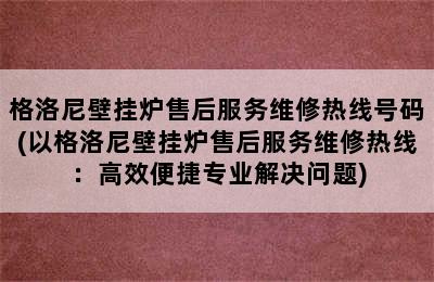 格洛尼壁挂炉售后服务维修热线号码(以格洛尼壁挂炉售后服务维修热线：高效便捷专业解决问题)