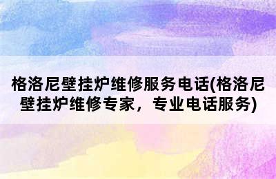 格洛尼壁挂炉维修服务电话(格洛尼壁挂炉维修专家，专业电话服务)