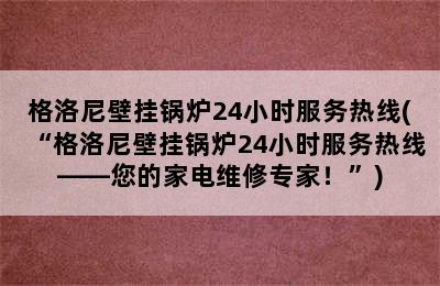 格洛尼壁挂锅炉24小时服务热线(“格洛尼壁挂锅炉24小时服务热线——您的家电维修专家！”)