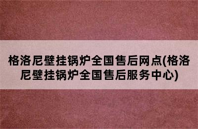 格洛尼壁挂锅炉全国售后网点(格洛尼壁挂锅炉全国售后服务中心)