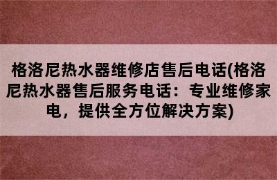 格洛尼热水器维修店售后电话(格洛尼热水器售后服务电话：专业维修家电，提供全方位解决方案)