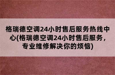 格瑞德空调24小时售后服务热线中心(格瑞德空调24小时售后服务，专业维修解决你的烦恼)