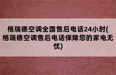 格瑞德空调全国售后电话24小时(格瑞德空调售后电话保障您的家电无忧)