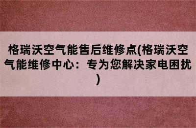 格瑞沃空气能售后维修点(格瑞沃空气能维修中心：专为您解决家电困扰)