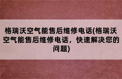 格瑞沃空气能售后维修电话(格瑞沃空气能售后维修电话，快速解决您的问题)