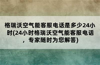 格瑞沃空气能客服电话是多少24小时(24小时格瑞沃空气能客服电话，专家随时为您解答)