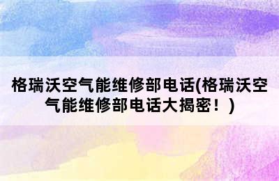 格瑞沃空气能维修部电话(格瑞沃空气能维修部电话大揭密！)