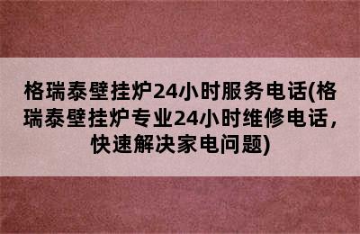 格瑞泰壁挂炉24小时服务电话(格瑞泰壁挂炉专业24小时维修电话，快速解决家电问题)