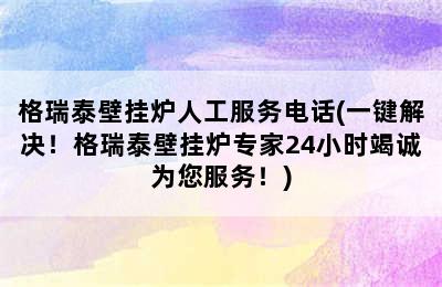 格瑞泰壁挂炉人工服务电话(一键解决！格瑞泰壁挂炉专家24小时竭诚为您服务！)