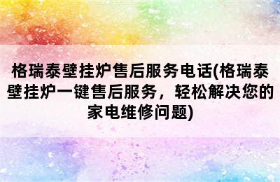 格瑞泰壁挂炉售后服务电话(格瑞泰壁挂炉一键售后服务，轻松解决您的家电维修问题)