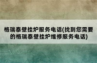 格瑞泰壁挂炉服务电话(找到您需要的格瑞泰壁挂炉维修服务电话)