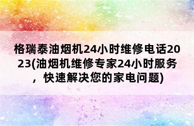 格瑞泰油烟机24小时维修电话2023(油烟机维修专家24小时服务，快速解决您的家电问题)