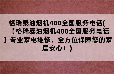 格瑞泰油烟机400全国服务电话(【格瑞泰油烟机400全国服务电话】专业家电维修，全方位保障您的家居安心！)