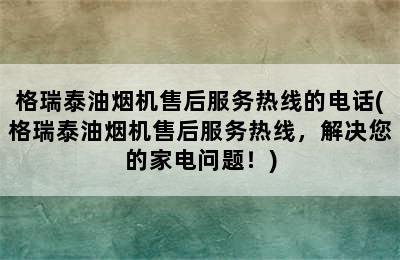 格瑞泰油烟机售后服务热线的电话(格瑞泰油烟机售后服务热线，解决您的家电问题！)