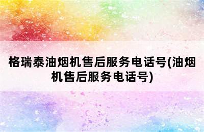 格瑞泰油烟机售后服务电话号(油烟机售后服务电话号)