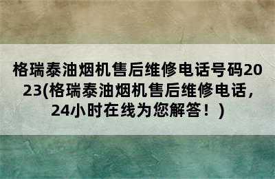 格瑞泰油烟机售后维修电话号码2023(格瑞泰油烟机售后维修电话，24小时在线为您解答！)