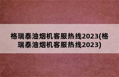 格瑞泰油烟机客服热线2023(格瑞泰油烟机客服热线2023)