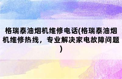 格瑞泰油烟机维修电话(格瑞泰油烟机维修热线，专业解决家电故障问题)