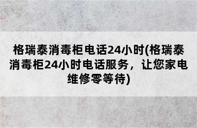 格瑞泰消毒柜电话24小时(格瑞泰消毒柜24小时电话服务，让您家电维修零等待)