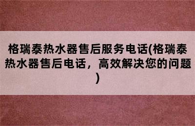 格瑞泰热水器售后服务电话(格瑞泰热水器售后电话，高效解决您的问题)